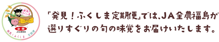 「発見！ふくしま定期便」では、JA全農福島が選りすぐりの旬の味覚をお届けいたします。