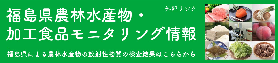 福島県農林水産物・
加工食品モニタリング情報 福島県による農林水産物の放射性物質の検査結果はこちらから